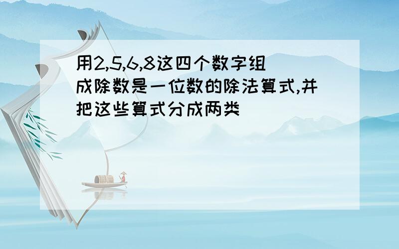 用2,5,6,8这四个数字组成除数是一位数的除法算式,并把这些算式分成两类