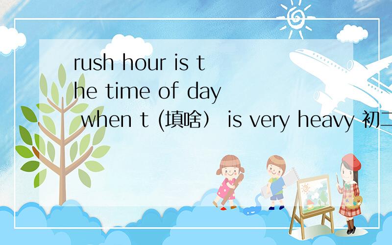 rush hour is the time of day when t (填啥） is very heavy 初二的题