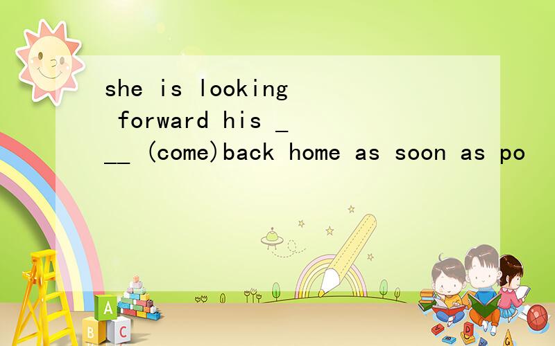 she is looking forward his ___ (come)back home as soon as po