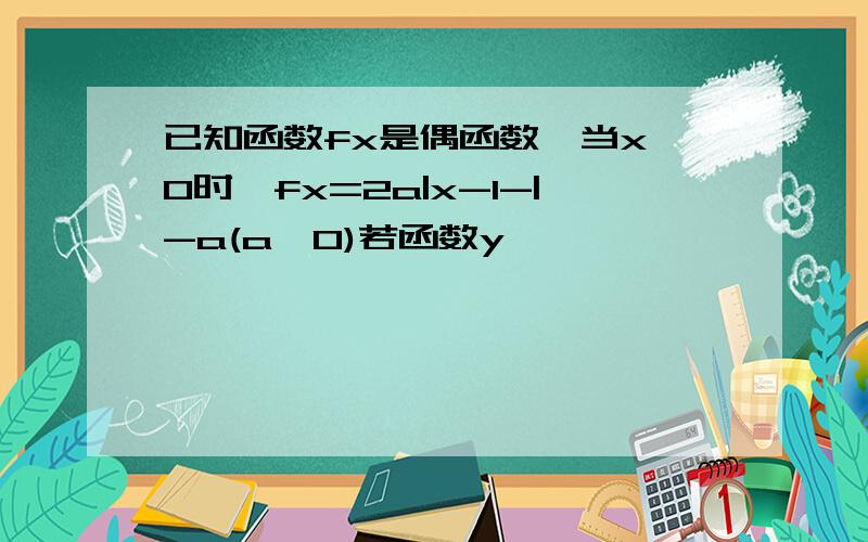 已知函数fx是偶函数,当x≥0时,fx=2a|x-1-|-a(a>0)若函数y