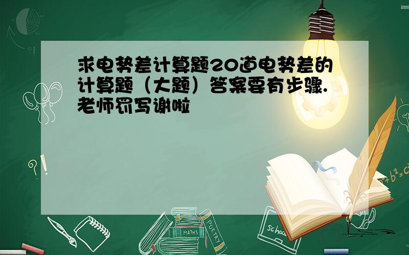 求电势差计算题20道电势差的计算题（大题）答案要有步骤.老师罚写谢啦