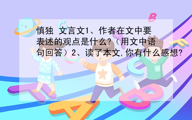 慎独 文言文1、作者在文中要表述的观点是什么?（用文中语句回答）2、读了本文,你有什么感想?