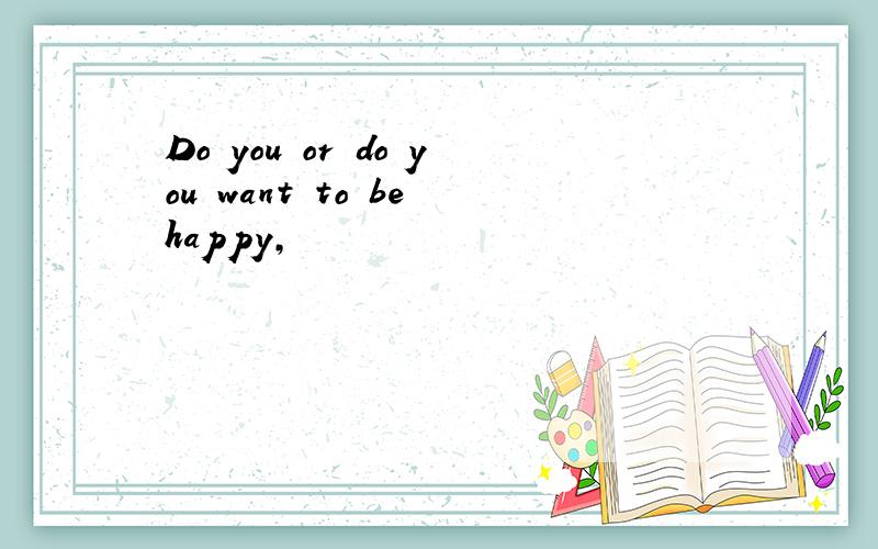 Do you or do you want to be happy,