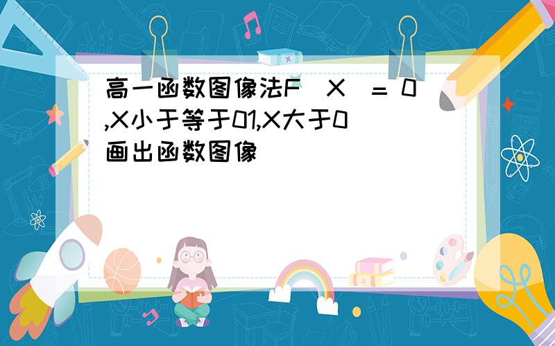 高一函数图像法F(X)= 0,X小于等于01,X大于0 画出函数图像