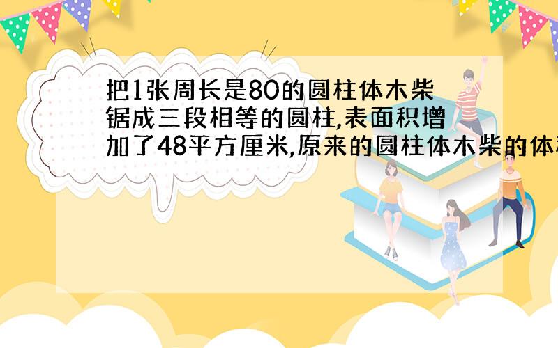 把1张周长是80的圆柱体木柴锯成三段相等的圆柱,表面积增加了48平方厘米,原来的圆柱体木柴的体积是