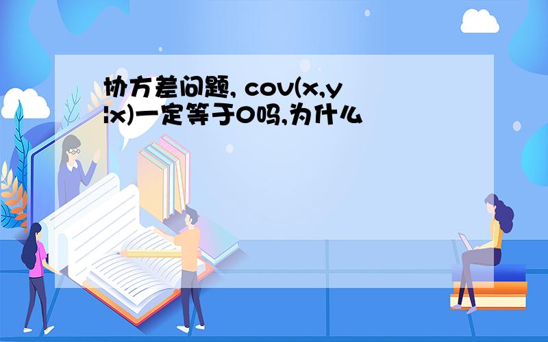 协方差问题, cov(x,y|x)一定等于0吗,为什么