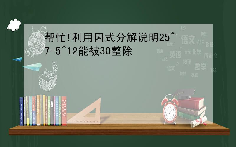 帮忙!利用因式分解说明25^7-5^12能被30整除