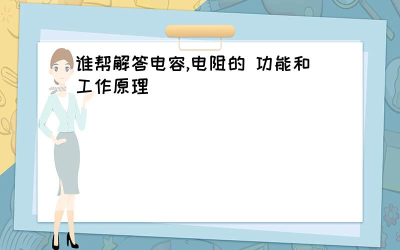 谁帮解答电容,电阻的 功能和工作原理