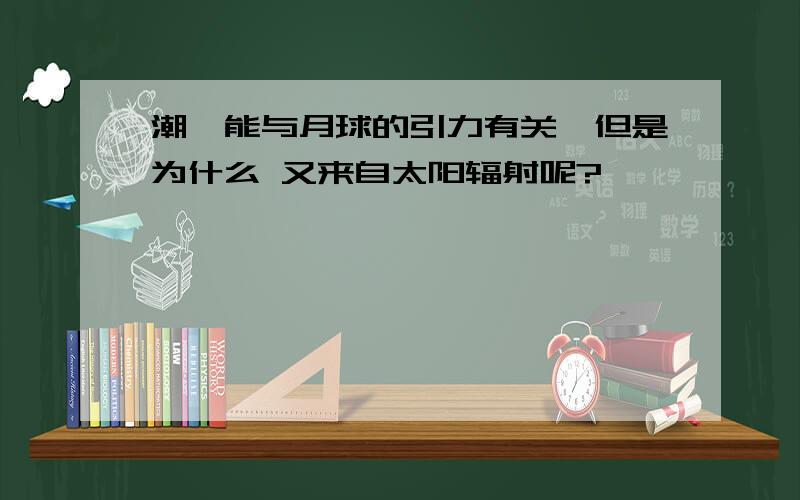 潮汐能与月球的引力有关,但是为什么 又来自太阳辐射呢?