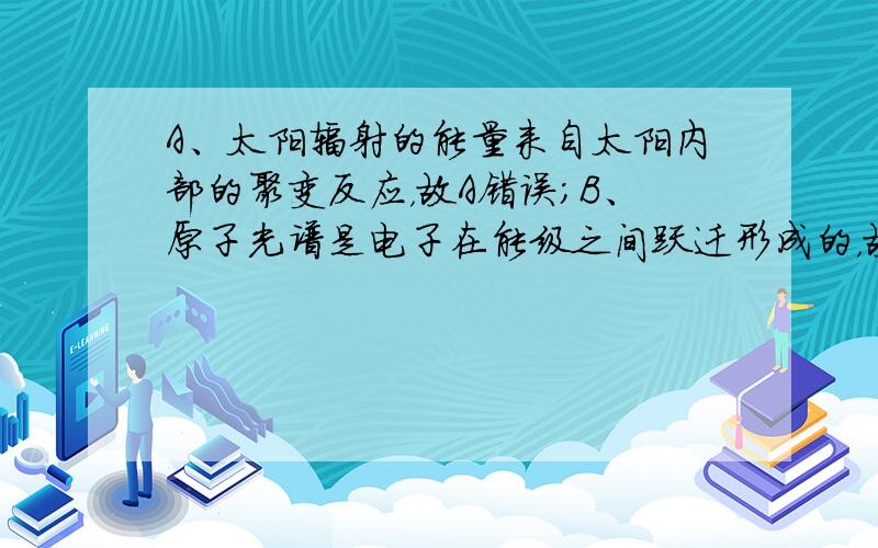 A、太阳辐射的能量来自太阳内部的聚变反应，故A错误；B、原子光谱是电子在能级之间跃迁形成的，故B正确．