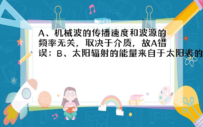 A、机械波的传播速度和波源的频率无关，取决于介质，故A错误；B、太阳辐射的能量来自于太阳表的核聚变，故B错误；