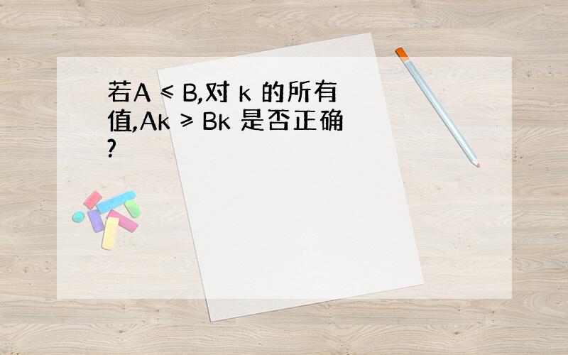 若A ≤ B,对 k 的所有值,Ak ≥ Bk 是否正确?