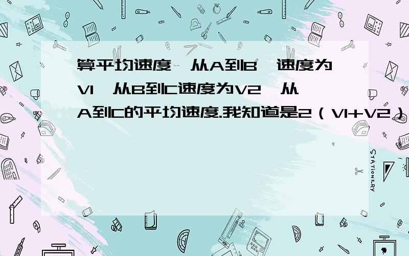 算平均速度,从A到B,速度为V1,从B到C速度为V2,从A到C的平均速度.我知道是2（V1+V2）/V1V2.但是我想问