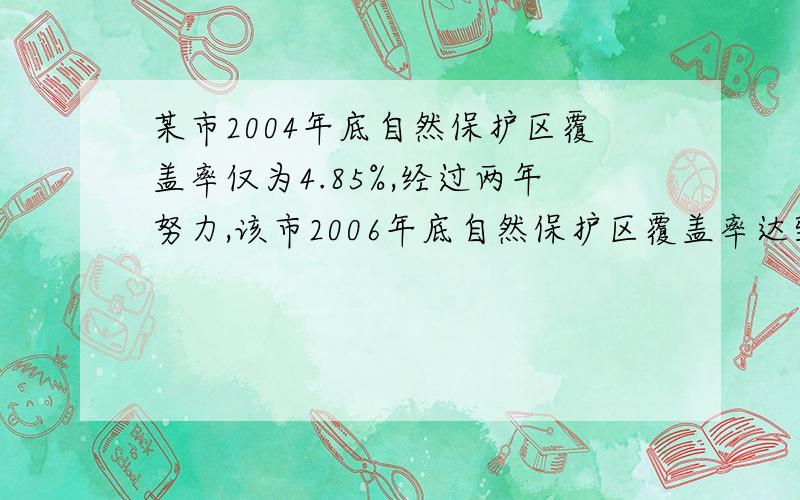 某市2004年底自然保护区覆盖率仅为4.85%,经过两年努力,该市2006年底自然保护区覆盖率达到8%