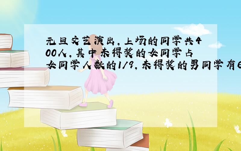 元旦文艺演出,上场的同学共400人,其中未得奖的女同学占女同学人数的1/9,未得奖的男同学有60人,得奖的男女同学人数相