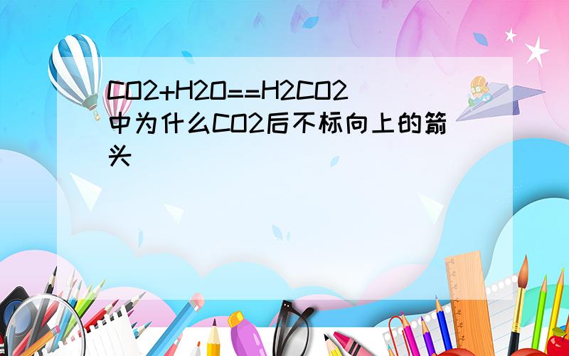 CO2+H2O==H2CO2中为什么CO2后不标向上的箭头