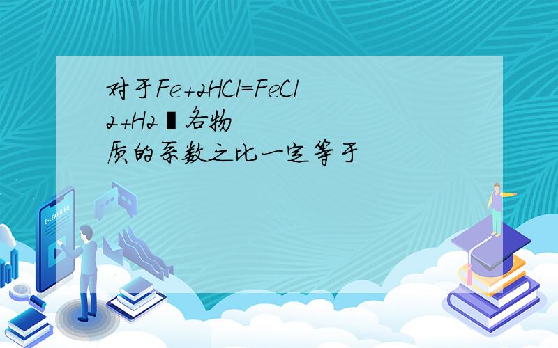 对于Fe+2HCl=FeCl2+H2各物质的系数之比一定等于