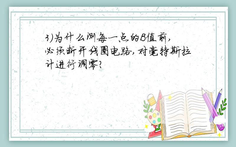 3)为什么测每一点的B值前,必须断开线圈电路,对毫特斯拉计进行调零?