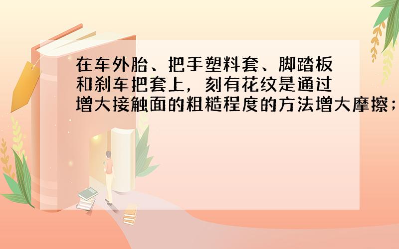 在车外胎、把手塑料套、脚踏板和刹车把套上，刻有花纹是通过增大接触面的粗糙程度的方法增大摩擦；小亮稍使点劲就擦，