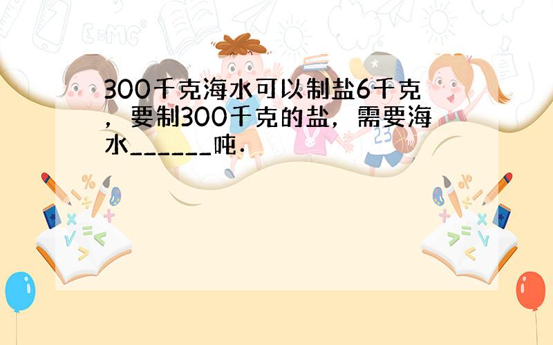 300千克海水可以制盐6千克，要制300千克的盐，需要海水______吨．