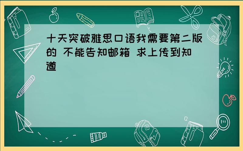 十天突破雅思口语我需要第二版的 不能告知邮箱 求上传到知道