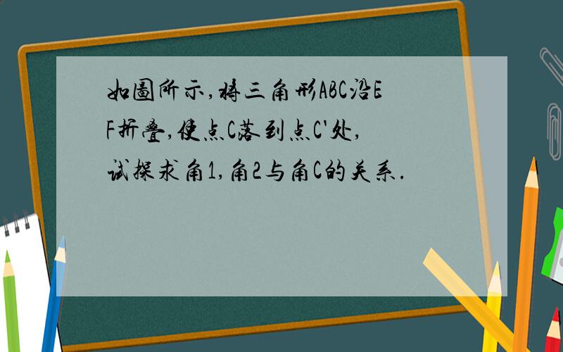 如图所示,将三角形ABC沿EF折叠,使点C落到点C'处,试探求角1,角2与角C的关系.