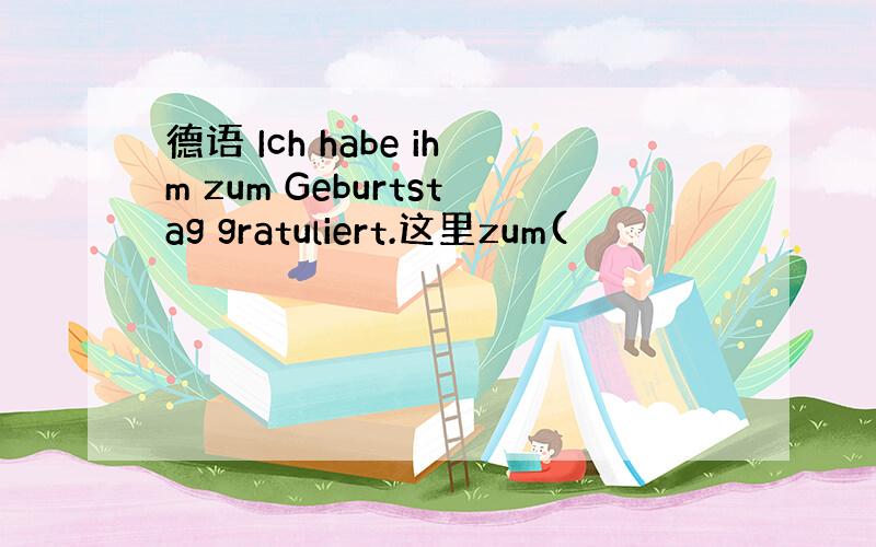 德语 Ich habe ihm zum Geburtstag gratuliert.这里zum(