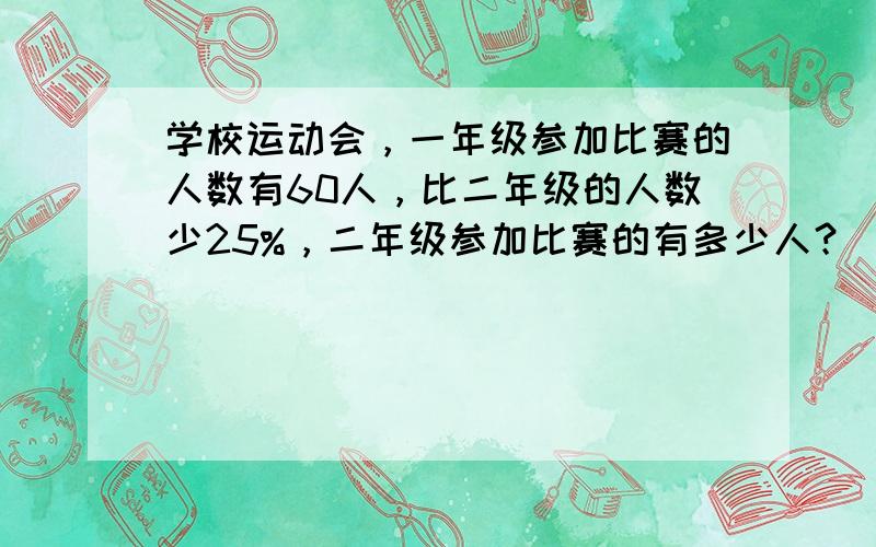 学校运动会，一年级参加比赛的人数有60人，比二年级的人数少25%，二年级参加比赛的有多少人？