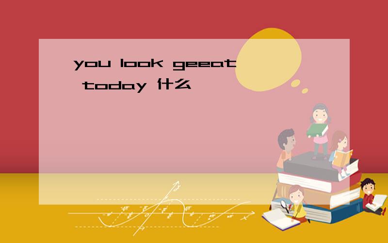 you look geeat today 什么