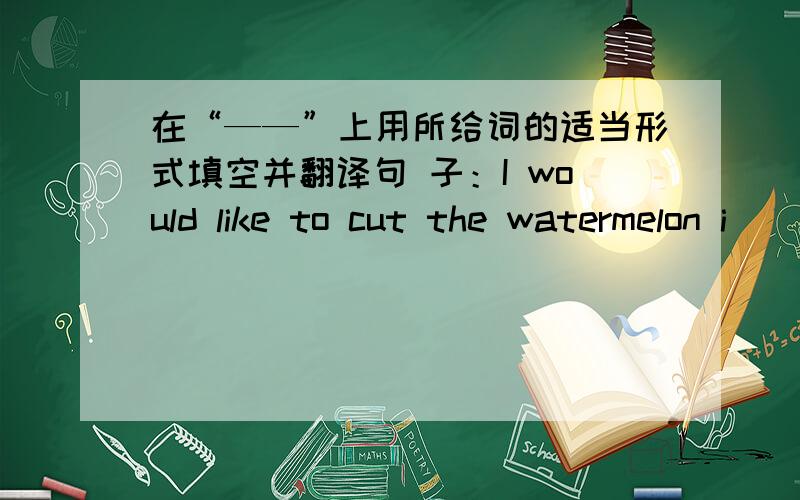 在“——”上用所给词的适当形式填空并翻译句 子：I would like to cut the watermelon i