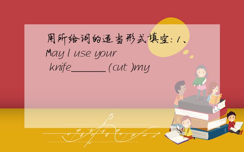 用所给词的适当形式填空：1、May l use your knife______(cut )my