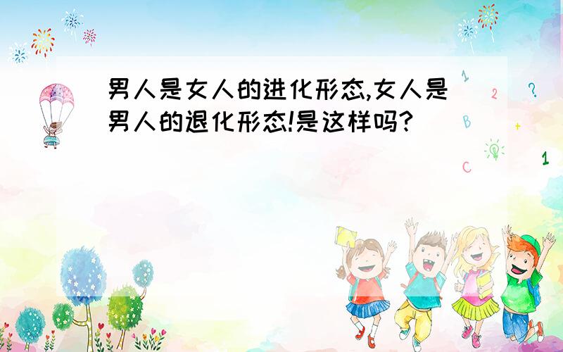 男人是女人的进化形态,女人是男人的退化形态!是这样吗?