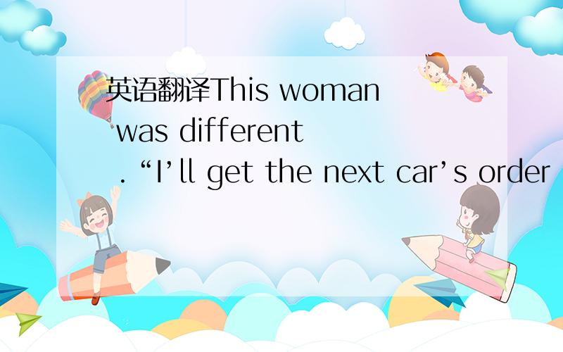 英语翻译This woman was different .“I’ll get the next car’s order