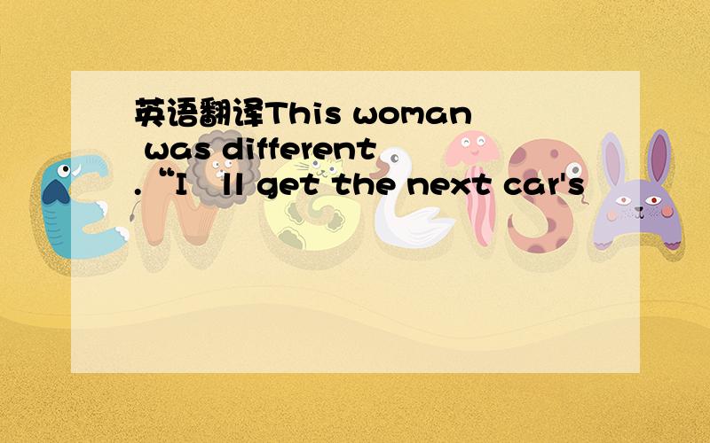 英语翻译This woman was different.“I‟ll get the next car's