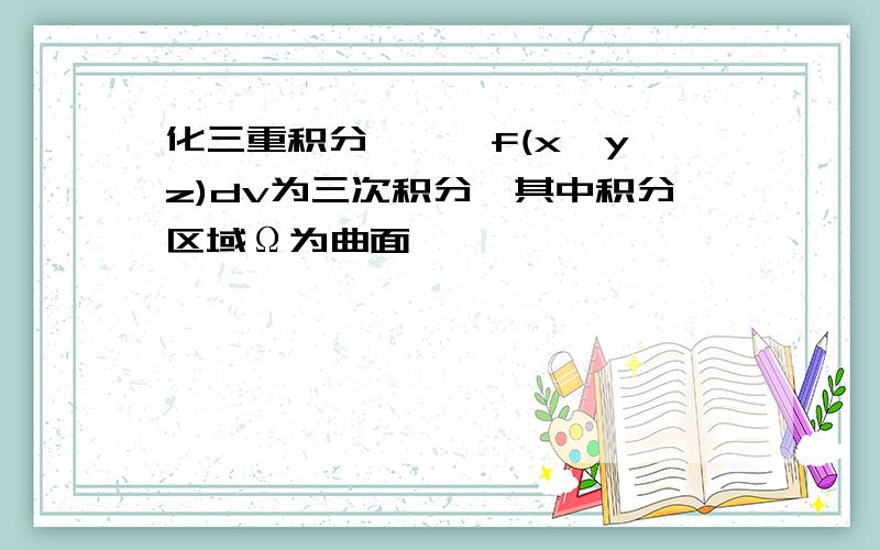 化三重积分∫∫∫f(x,y,z)dv为三次积分,其中积分区域Ω为曲面