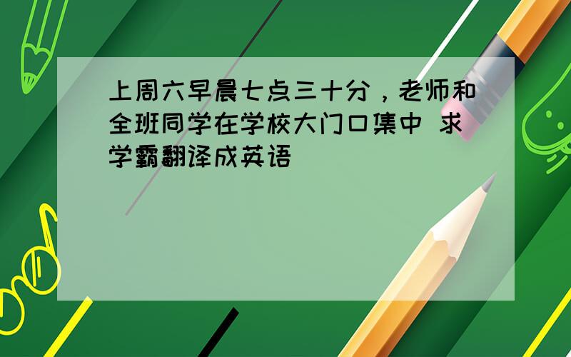 上周六早晨七点三十分，老师和全班同学在学校大门口集中 求学霸翻译成英语