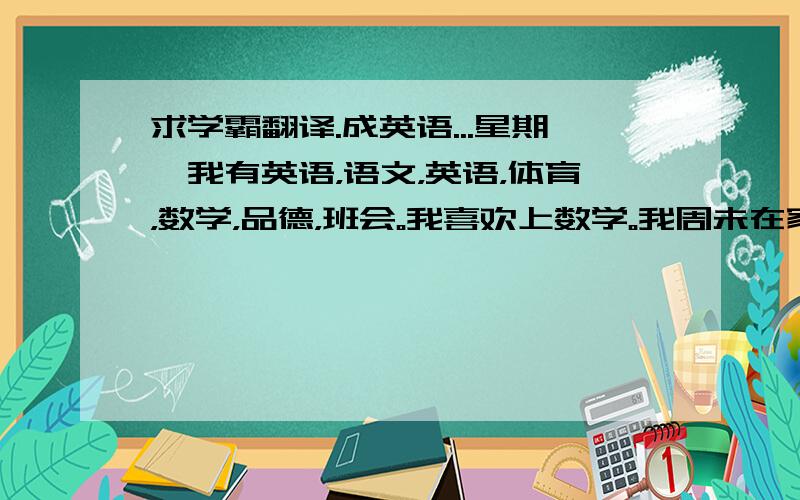 求学霸翻译.成英语...星期一我有英语，语文，英语，体育，数学，品德，班会。我喜欢上数学。我周未在家读书，看电视。