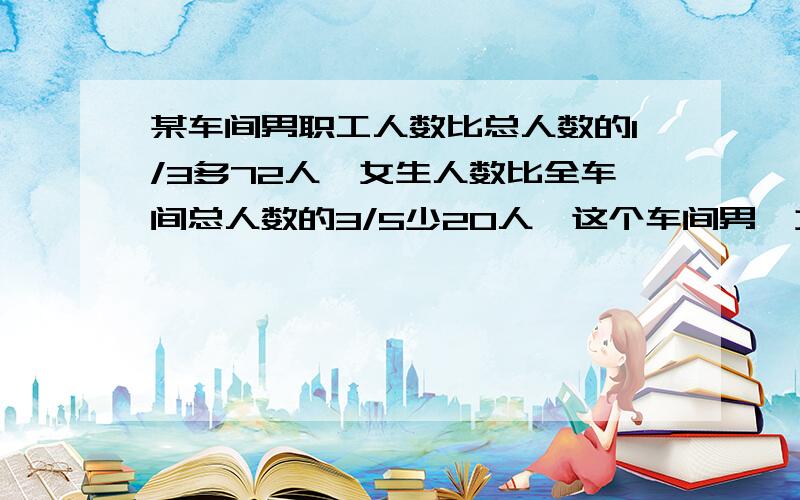 某车间男职工人数比总人数的1/3多72人,女生人数比全车间总人数的3/5少20人,这个车间男、女职工各有几人