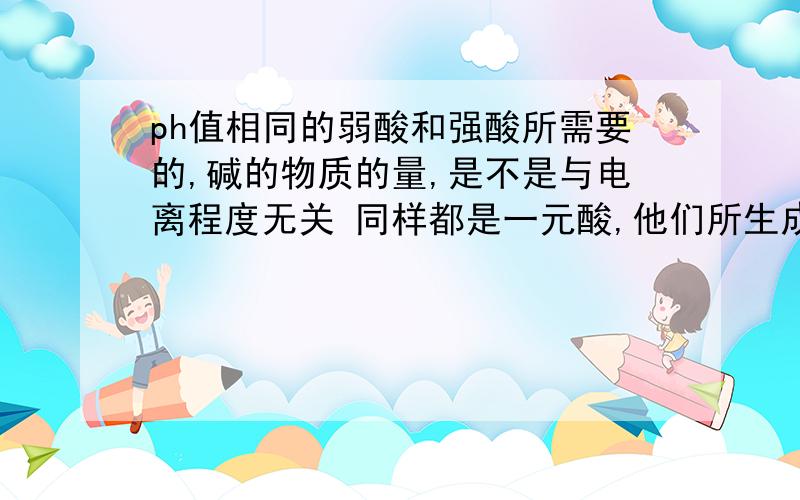 ph值相同的弱酸和强酸所需要的,碱的物质的量,是不是与电离程度无关 同样都是一元酸,他们所生成的氢气的体积是不是只与们含