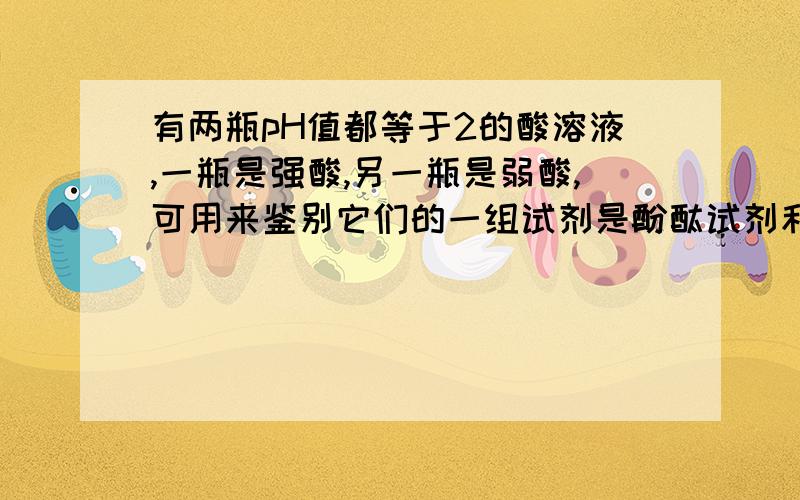 有两瓶pH值都等于2的酸溶液,一瓶是强酸,另一瓶是弱酸,可用来鉴别它们的一组试剂是酚酞试剂和苛性钠溶液.