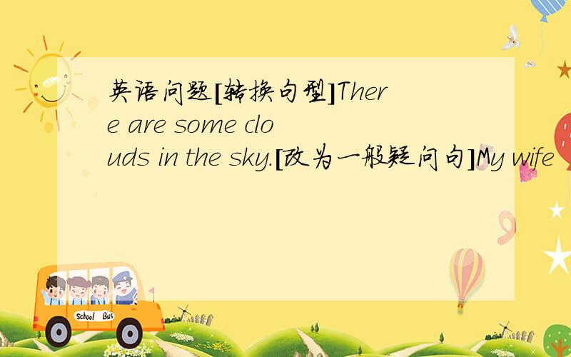 英语问题[转换句型]There are some clouds in the sky.[改为一般疑问句]My wife