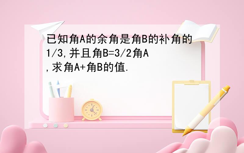 已知角A的余角是角B的补角的1/3,并且角B=3/2角A,求角A+角B的值.