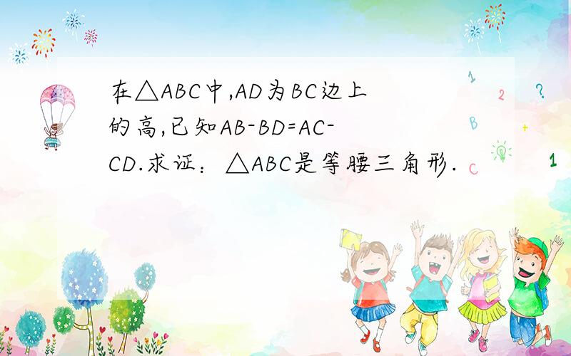 在△ABC中,AD为BC边上的高,已知AB-BD=AC-CD.求证：△ABC是等腰三角形.