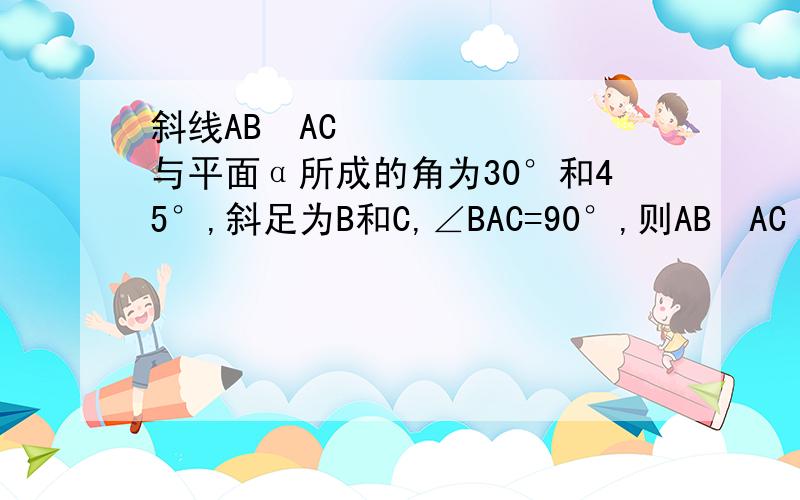 斜线AB､AC与平面α所成的角为30°和45°,斜足为B和C,∠BAC=90°,则AB､AC