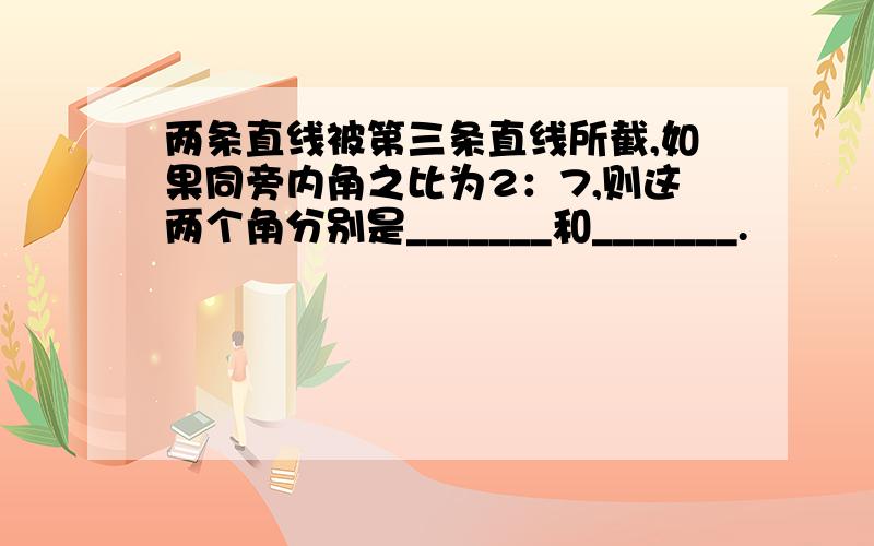 两条直线被第三条直线所截,如果同旁内角之比为2：7,则这两个角分别是_______和_______.