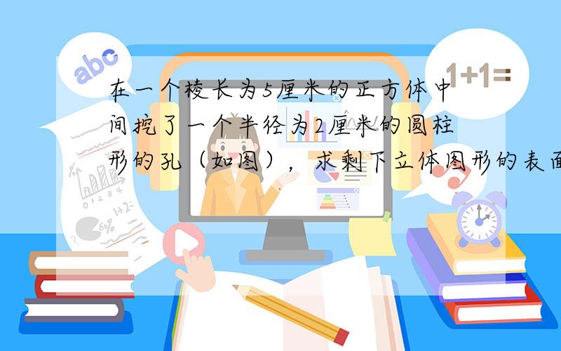 在一个棱长为5厘米的正方体中间挖了一个半径为2厘米的圆柱形的孔（如图），求剩下立体图形的表面积．