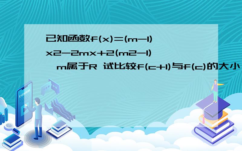 已知函数f(x)=(m-1)x2-2mx+2(m2-1),m属于R 试比较f(c+1)与f(c)的大小