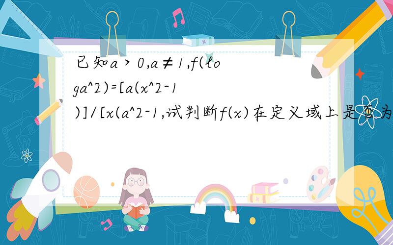 已知a＞0,a≠1,f(loga^2)=[a(x^2-1)]/[x(a^2-1,试判断f(x)在定义域上是否为单调函数?