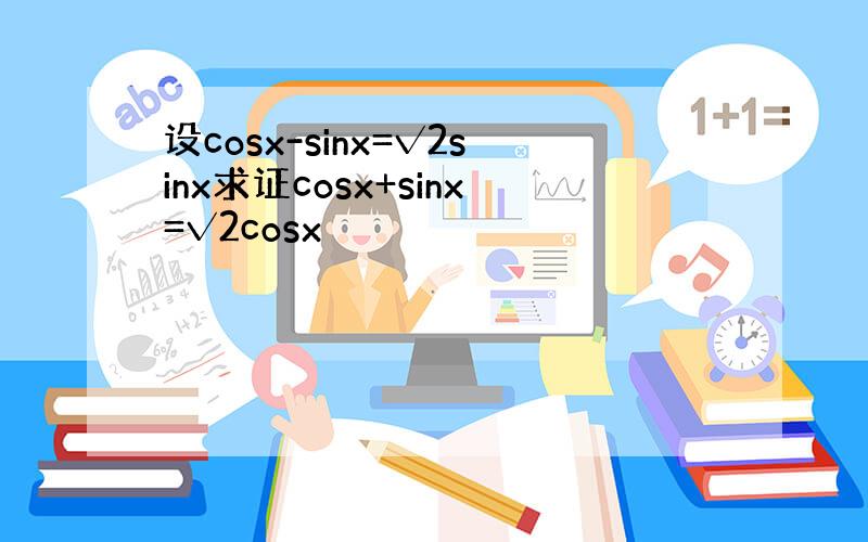 设cosx-sinx=√2sinx求证cosx+sinx=√2cosx