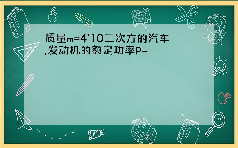 质量m=4*10三次方的汽车,发动机的额定功率P=